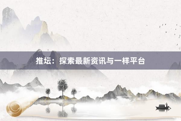 推坛：探索最新资讯与一样平台