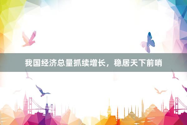 我国经济总量抓续增长，稳居天下前哨