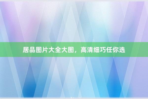 居品图片大全大图，高清细巧任你选