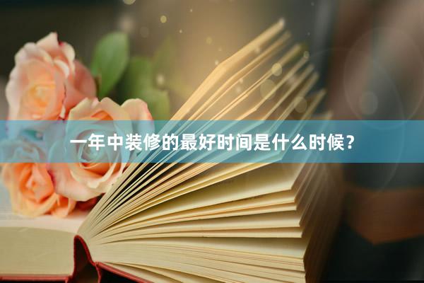 一年中装修的最好时间是什么时候？