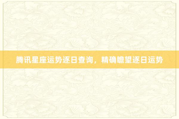 腾讯星座运势逐日查询，精确瞻望逐日运势