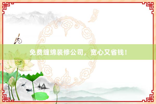 免费缠绵装修公司，宽心又省钱！