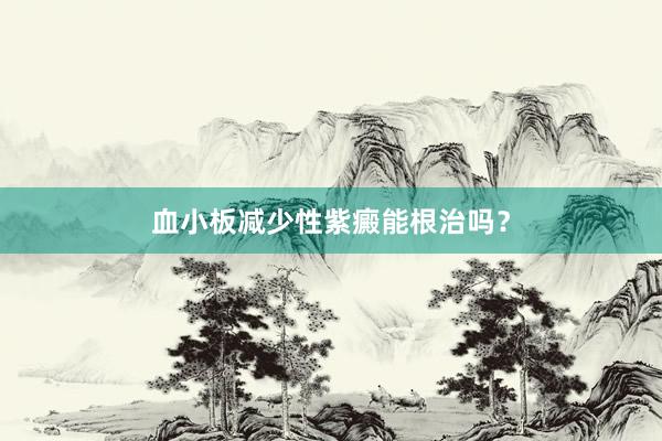 血小板减少性紫癜能根治吗？
