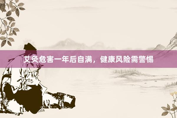 艾灸危害一年后自满，健康风险需警惕