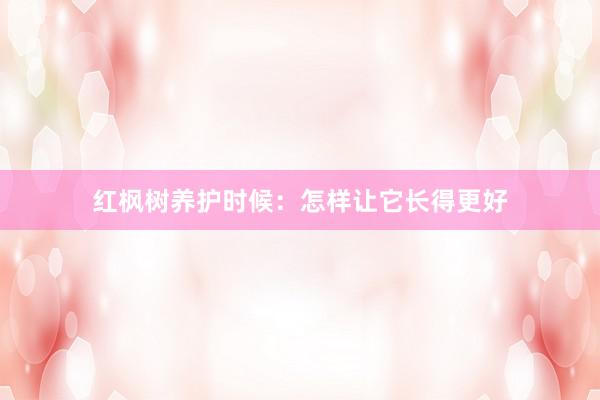 红枫树养护时候：怎样让它长得更好
