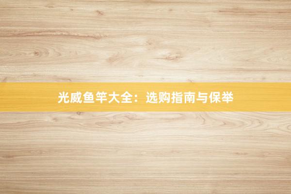 光威鱼竿大全：选购指南与保举